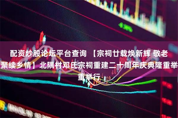 配资炒股论坛平台查询 【宗祠廿载焕新辉 敬老联聚续乡情】北隅村邓氏宗祠重建二十周年庆典隆重举行