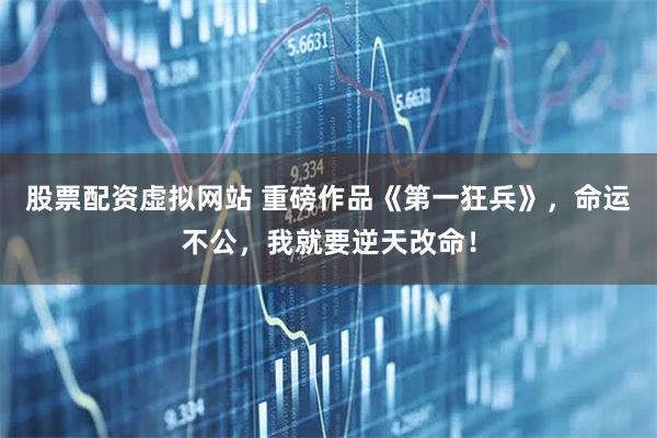股票配资虚拟网站 重磅作品《第一狂兵》，命运不公，我就要逆天改命！