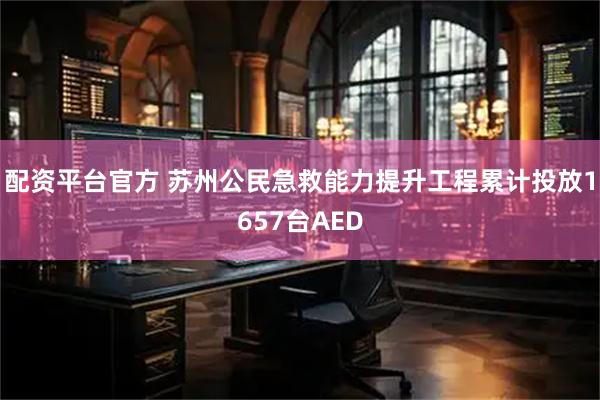 配资平台官方 苏州公民急救能力提升工程累计投放1657台AED