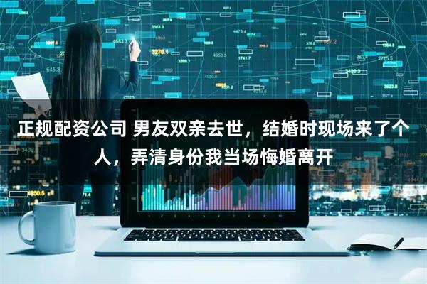 正规配资公司 男友双亲去世，结婚时现场来了个人，弄清身份我当场悔婚离开