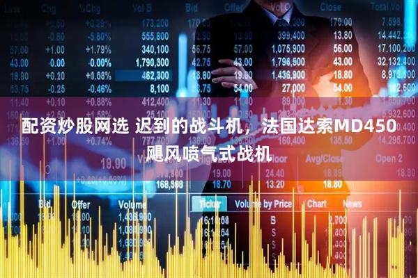 配资炒股网选 迟到的战斗机，法国达索MD450飓风喷气式战机
