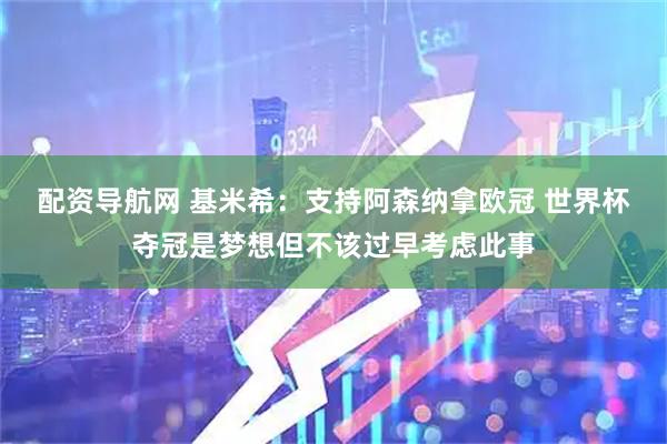 配资导航网 基米希：支持阿森纳拿欧冠 世界杯夺冠是梦想但不该过早考虑此事