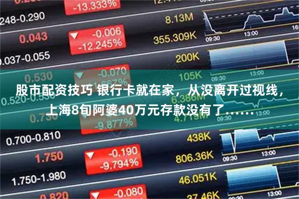 股市配资技巧 银行卡就在家，从没离开过视线，上海8旬阿婆40万元存款没有了……