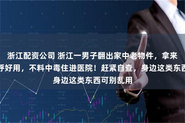 浙江配资公司 浙江一男子翻出家中老物件，拿来倒酒还直呼好用，不料中毒住进医院！赶紧自查，身边这类东西可别乱用